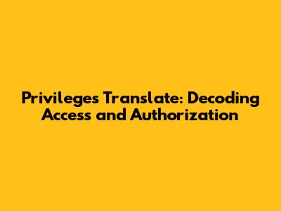 Privileges Translate: Decoding Access and Authorization