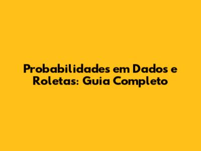 Probabilidades em Dados e Roletas: Guia Completo