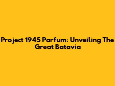 Project 1945 Parfum: Unveiling The Great Batavia