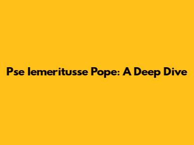 Pse Iemeritusse Pope: A Deep Dive