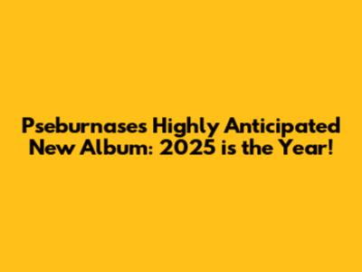 Pseburnase's Highly Anticipated New Album: 2025 is the Year!