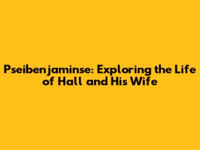 Pseibenjaminse: Exploring the Life of Hall and His Wife