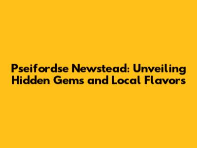 Pseifordse Newstead: Unveiling Hidden Gems and Local Flavors