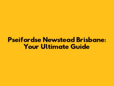 Pseifordse Newstead Brisbane: Your Ultimate Guide