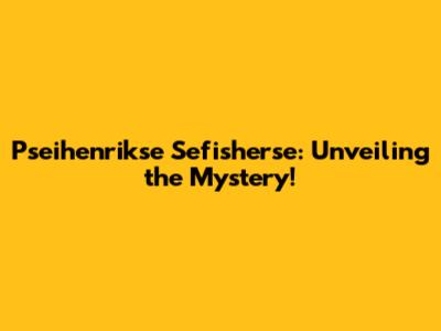 Pseihenrikse Sefisherse: Unveiling the Mystery!
