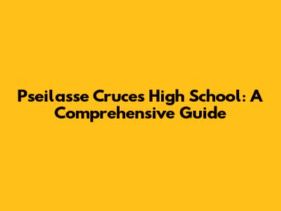 Pseilasse Cruces High School: A Comprehensive Guide