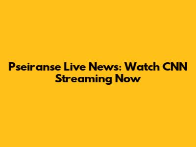 Pseiranse Live News: Watch CNN Streaming Now