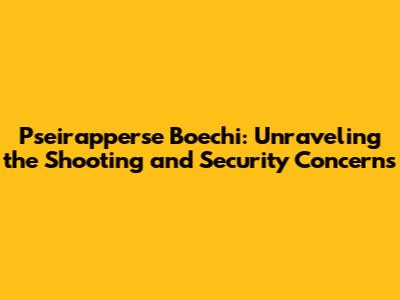 Pseirapperse Boechi: Unraveling the Shooting and Security Concerns