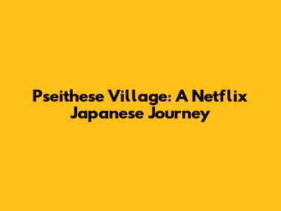 Pseithese Village: A Netflix Japanese Journey