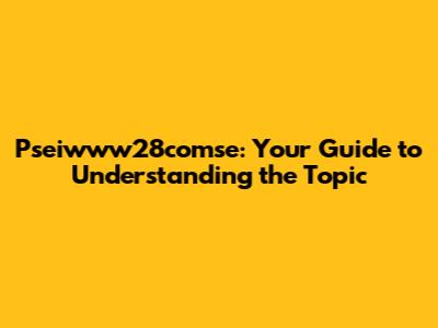 Pseiwww28comse: Your Guide to Understanding the Topic
