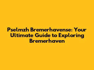 Pselmzh Bremerhavense: Your Ultimate Guide to Exploring Bremerhaven
