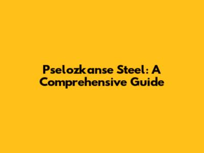 Pselozkanse Steel: A Comprehensive Guide
