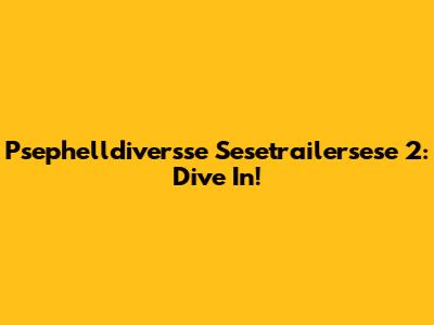 Psephelldiversse Sesetrailersese 2: Dive In!