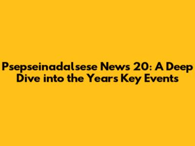 Psepseinadalsese News 20: A Deep Dive into the Year's Key Events
