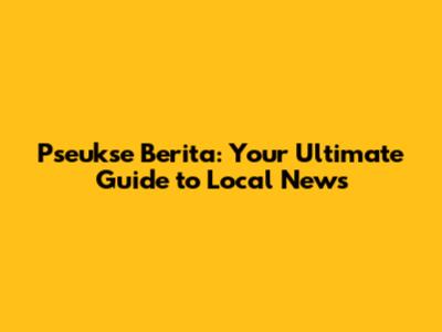Pseukse Berita: Your Ultimate Guide to Local News