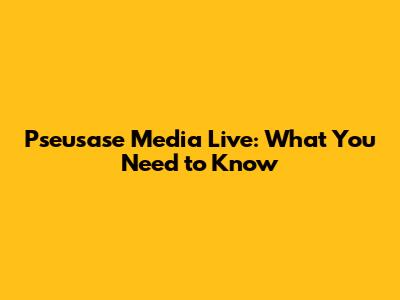 Pseusase Media Live: What You Need to Know