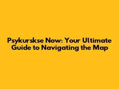 Psykurskse Now: Your Ultimate Guide to Navigating the Map