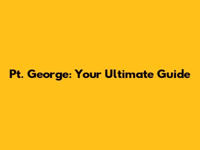 Pt. George: Your Ultimate Guide