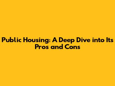 Public Housing: A Deep Dive into Its Pros and Cons