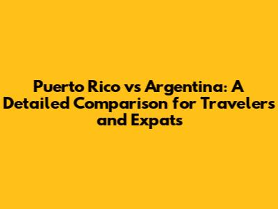 Puerto Rico vs Argentina: A Detailed Comparison for Travelers and Expats