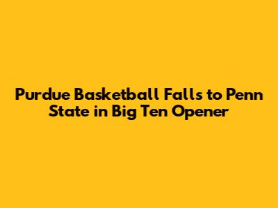 Purdue Basketball Falls to Penn State in Big Ten Opener