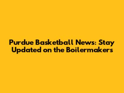 Purdue Basketball News: Stay Updated on the Boilermakers