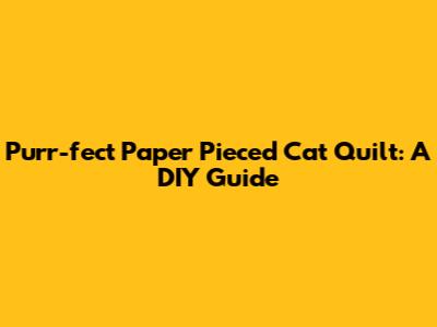 Purr-fect Paper Pieced Cat Quilt: A DIY Guide