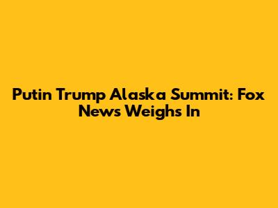 Putin Trump Alaska Summit: Fox News Weighs In