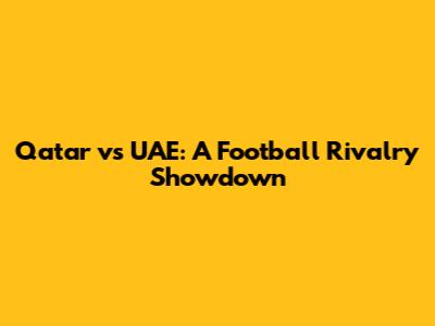 Qatar vs UAE: A Football Rivalry Showdown