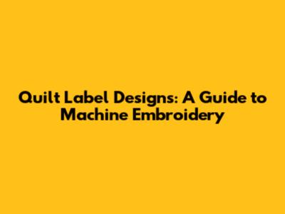 Quilt Label Designs: A Guide to Machine Embroidery