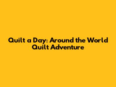 Quilt a Day: Around the World Quilt Adventure