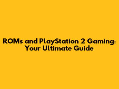 ROMs and PlayStation 2 Gaming: Your Ultimate Guide