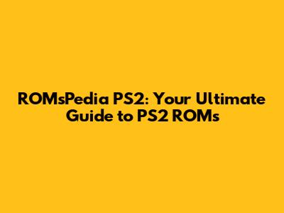ROMsPedia PS2: Your Ultimate Guide to PS2 ROMs