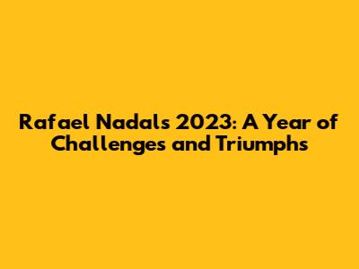 Rafael Nadal's 2023: A Year of Challenges and Triumphs