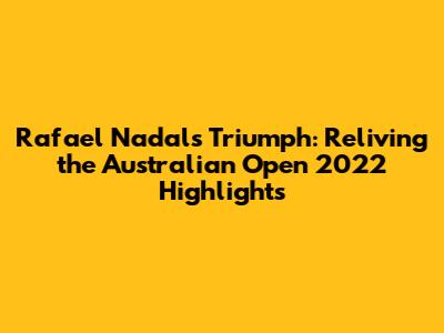 Rafael Nadal's Triumph: Reliving the Australian Open 2022 Highlights