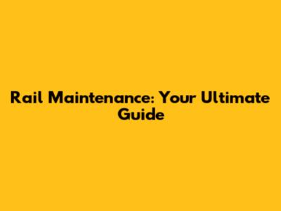 Rail Maintenance: Your Ultimate Guide