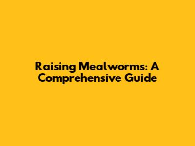 Raising Mealworms: A Comprehensive Guide