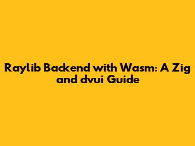 Raylib Backend with Wasm: A Zig and dvui Guide