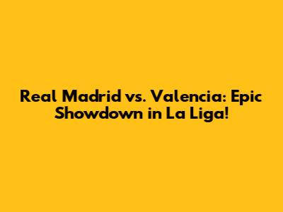 Real Madrid vs. Valencia: Epic Showdown in La Liga!