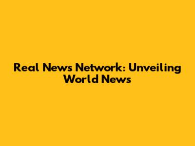 Real News Network: Unveiling World News