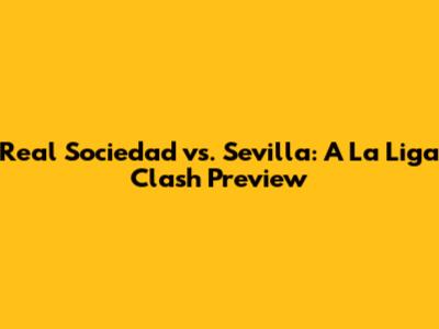 Real Sociedad vs. Sevilla: A La Liga Clash Preview