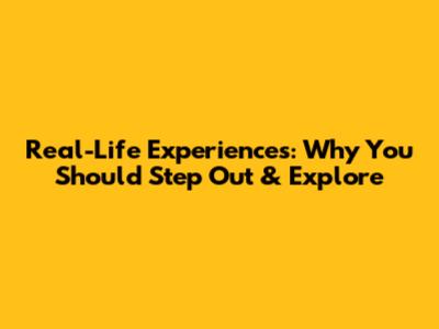 Real-Life Experiences: Why You Should Step Out & Explore