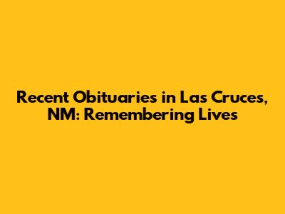 Recent Obituaries in Las Cruces, NM: Remembering Lives