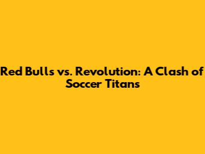 Red Bulls vs. Revolution: A Clash of Soccer Titans