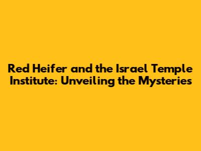 Red Heifer and the Israel Temple Institute: Unveiling the Mysteries