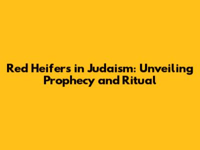 Red Heifers in Judaism: Unveiling Prophecy and Ritual