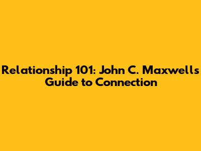 Relationship 101: John C. Maxwell's Guide to Connection