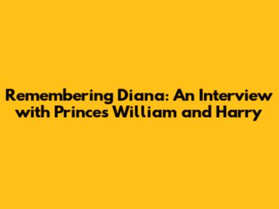 Remembering Diana: An Interview with Princes William and Harry