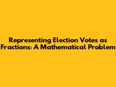 Representing Election Votes as Fractions: A Mathematical Problem
