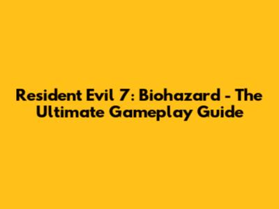 Resident Evil 7: Biohazard - The Ultimate Gameplay Guide